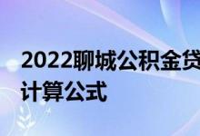 2022聊城公积金贷款额度是多少 贷款额度的计算公式 