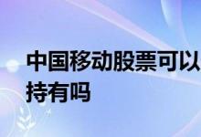 中国移动股票可以长期持有吗 股票可以长期持有吗