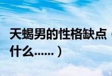 天蝎男的性格缺点（天蝎座男人性格的弱点是什么......）