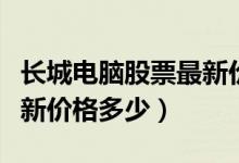 长城电脑股票最新价格多少（长城电脑股票最新价格多少）