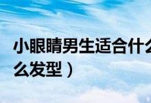 小眼睛男生适合什么发型（小眼睛男生适合什么发型）