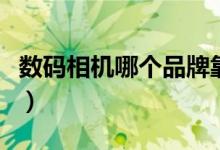 数码相机哪个品牌靠谱（数码相机哪个品牌好）