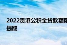 2022贵港公积金贷款额度和贷款比例多少 贵港公积金怎么提取 