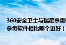 360安全卫士与瑞星杀毒软件的区别（瑞星杀毒软件和360杀毒软件相比哪个更好）