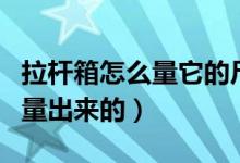 拉杆箱怎么量它的尺寸（拉杆箱尺寸是怎么测量出来的）