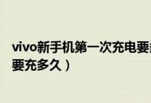 vivo新手机第一次充电要多久正确（vivo新手机第一次充电要充多久）
