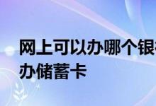 网上可以办哪个银行的储蓄卡 哪个银行网上办储蓄卡