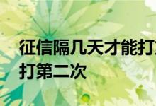 征信隔几天才能打第二次呢 征信隔几天才能打第二次