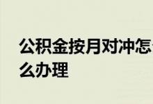 公积金按月对冲怎么办理 公积金按月对冲怎么办理