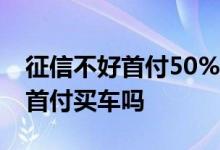 征信不好首付50%买车可以吗 征信黑了可以首付买车吗