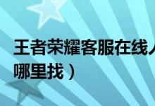 王者荣耀客服在线人工咨询（王者荣耀客服在哪里找）