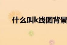 什么叫k线图背景网格（什么叫k线图）