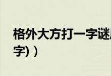 格外大方打一字谜底是什么（格外大方(打一字)）