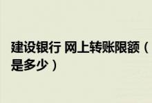 建设银行 网上转账限额（建设银行个人网上银行转账的限额是多少）