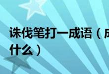 诛伐笔打一成语（成语诛笔伐前面的一个字是什么）