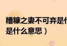 糟糠之妻不可弃是什么意思（糟糠之妻不可欺是什么意思）
