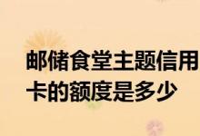 邮储食堂主题信用卡是什么卡 邮储食堂信用卡的额度是多少