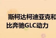  斯柯达柯迪亚克和奔驰GLC哪个好 迪亚克对比奔驰GLC动力 