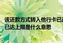 该还款方式转入他行卡已达上限 该还款方式转入他行卡金额已达上限是什么意思