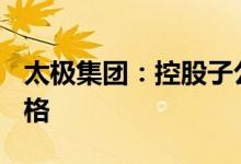 太极集团：控股子公司青霉素V钾片抽检不合格