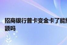 招商银行普卡变金卡了能提额吗 招商银行普卡变金卡了能提额吗
