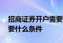 招商证券开户需要什么app 招商证券开户需要什么条件 