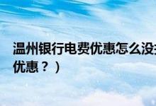 温州银行电费优惠怎么没打折（温州银行信用卡周六有什么优惠？）