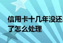 信用卡十几年没还怎么解决 信用卡十年没还了怎么处理