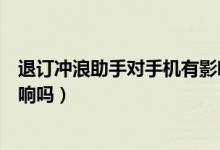退订冲浪助手对手机有影响吗（退订了冲浪助手会有什么影响吗）