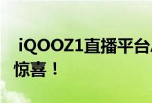  iQOOZ1直播平台总结14:30 pm发布价格或惊喜！ 