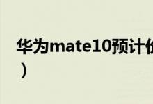 华为mate10预计价格（竟比vivox20报价贵）