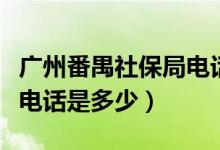 广州番禺社保局电话12333（广州番禺社保局电话是多少）