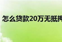 怎么贷款20万无抵押 网上无抵押贷款可信吗