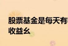 股票基金是每天有收益的吗 股票基金是每天收益幺 