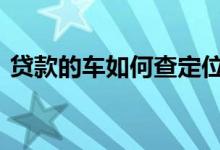 贷款的车如何查定位 贷款车定位自己怎么查
