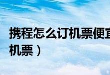 携程怎么订机票便宜（在携程上怎么预定特价机票）
