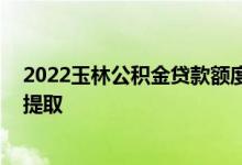 2022玉林公积金贷款额度和贷款比例多少 玉林公积金怎么提取 