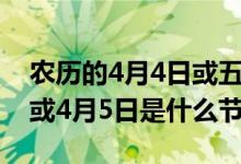 农历的4月4日或五日是什么节（公历4月4日或4月5日是什么节）
