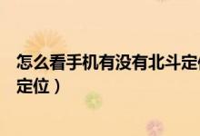 怎么看手机有没有北斗定位（怎么知道自己手机有没有北斗定位）