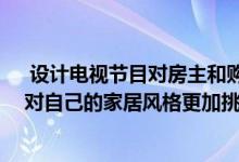  设计电视节目对房主和购房者产生了很大的影响 促使他们对自己的家居风格更加挑剔 