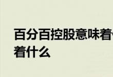 百分百控股意味着什么意思 百分百控股意味着什么