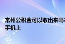 常州公积金可以取出来吗? 2022年常州公积金怎么提取出来手机上 