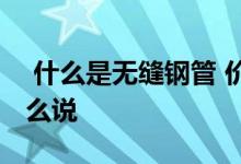  什么是无缝钢管 价格多少？听听装修大师怎么说 
