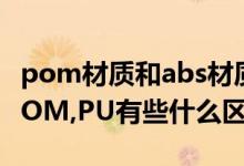 pom材质和abs材质的区别（请问塑料ABS,POM,PU有些什么区别?）