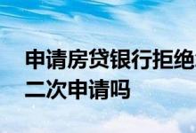 申请房贷银行拒绝怎么办 房贷拒绝一次可以二次申请吗