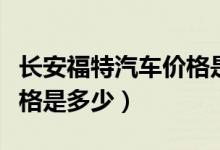 长安福特汽车价格是多少钱（长安福特汽车价格是多少）