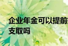 企业年金可以提前提取嘛 企业年金可以提前支取吗