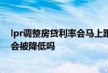 lpr调整房贷利率会马上跟着调整吗 LPR下调房贷利率一定会被降低吗