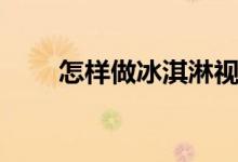 怎样做冰淇淋视频（怎样做冰淇淋）