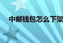 中邮钱包怎么下架了（中邮钱包怎么样）